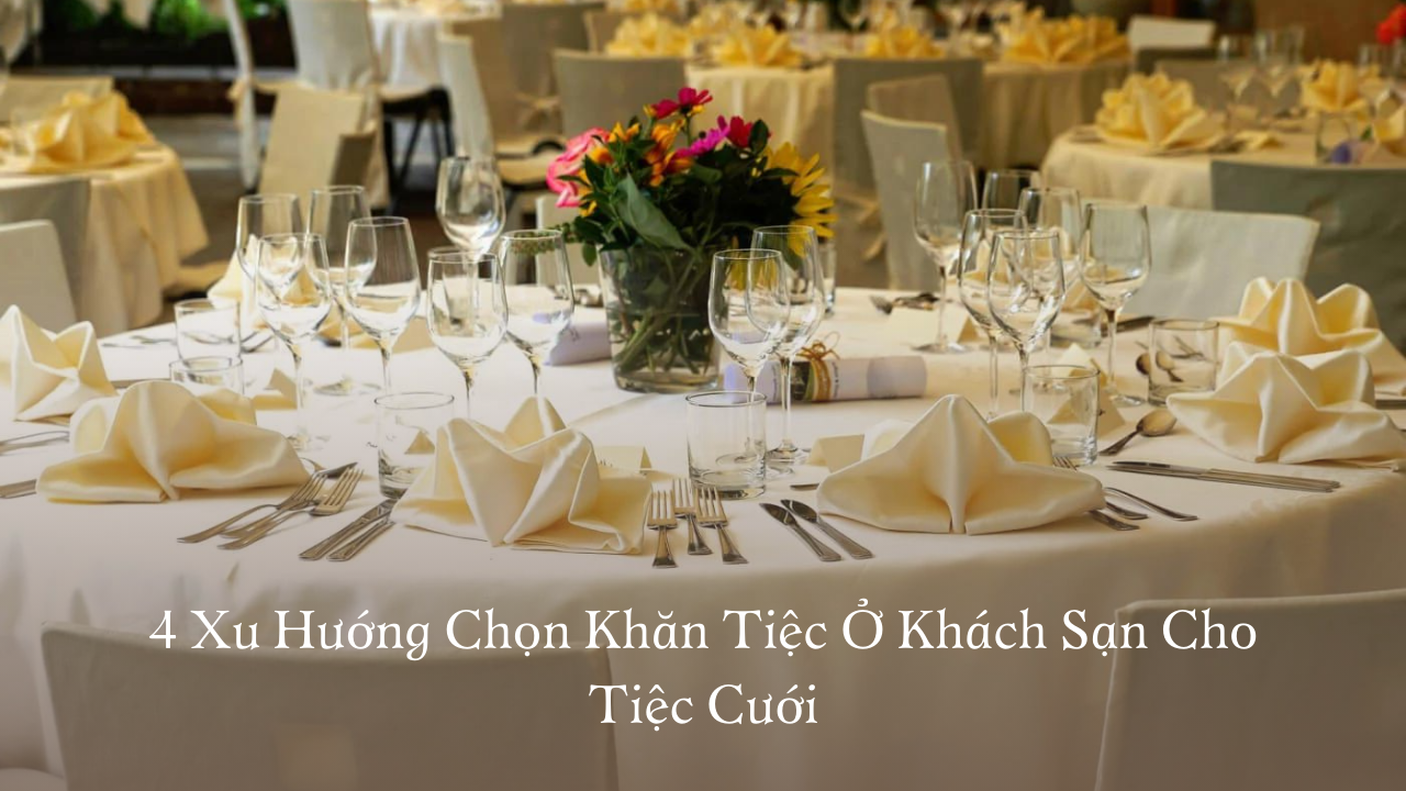 4 Xu Hướng Chọn Khăn Tiệc Ở Khách Sạn Cho Tiệc Cưới